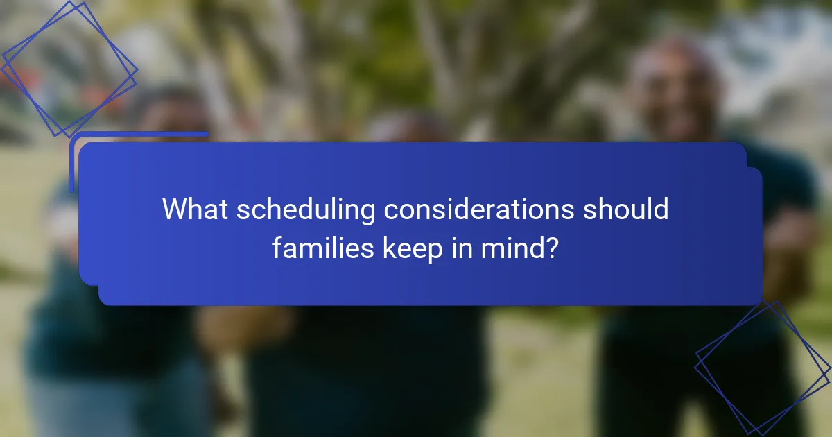 What scheduling considerations should families keep in mind?